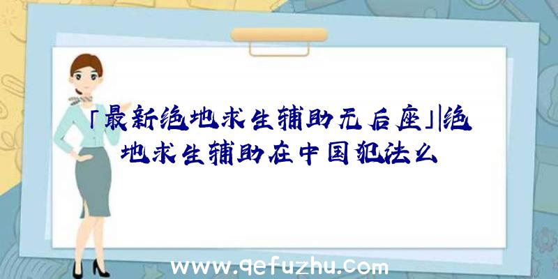 「最新绝地求生辅助无后座」|绝地求生辅助在中国犯法么